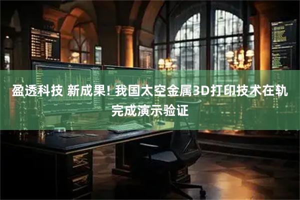 盈透科技 新成果! 我国太空金属3D打印技术在轨完成演示验证